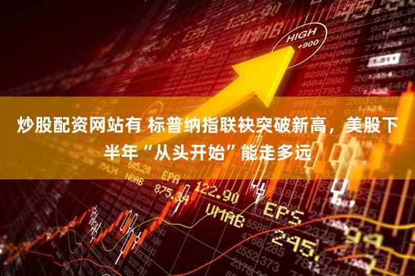炒股配资网站有 标普纳指联袂突破新高，美股下半年“从头开始”能走多远