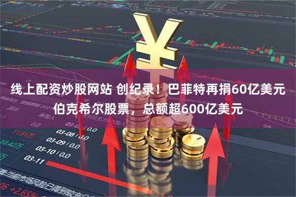 线上配资炒股网站 创纪录！巴菲特再捐60亿美元伯克希尔股票，总额超600亿美元