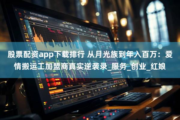 股票配资app下载排行 从月光族到年入百万：爱情搬运工加盟商真实逆袭录_服务_创业_红娘