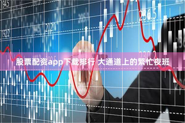 股票配资app下载排行 大通道上的繁忙夜班