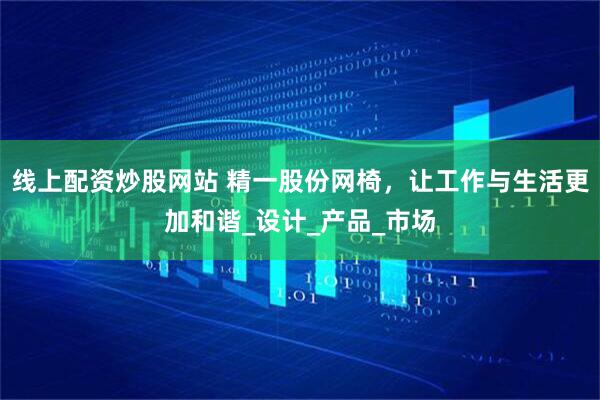 线上配资炒股网站 精一股份网椅，让工作与生活更加和谐_设计_产品_市场