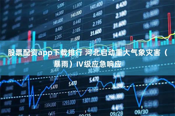 股票配资app下载排行 河北启动重大气象灾害（暴雨）Ⅳ级应急响应