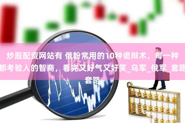 炒股配资网站有 俄粉常用的10种诡辩术，每一种都考验人的智商，看完又好气又好笑_乌军_俄军_套路
