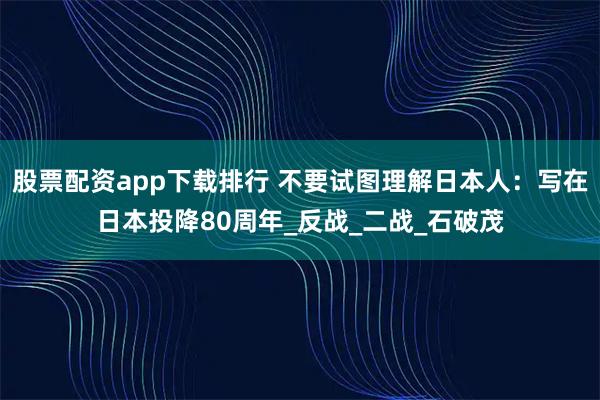 股票配资app下载排行 不要试图理解日本人：写在日本投降80周年_反战_二战_石破茂