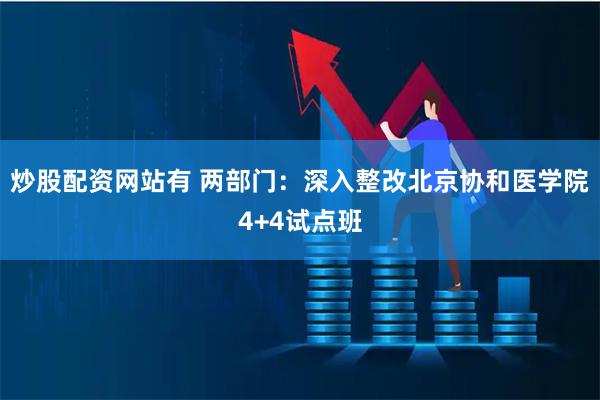 炒股配资网站有 两部门：深入整改北京协和医学院4+4试点班