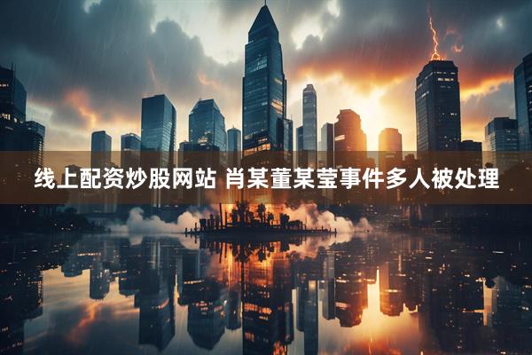 线上配资炒股网站 肖某董某莹事件多人被处理