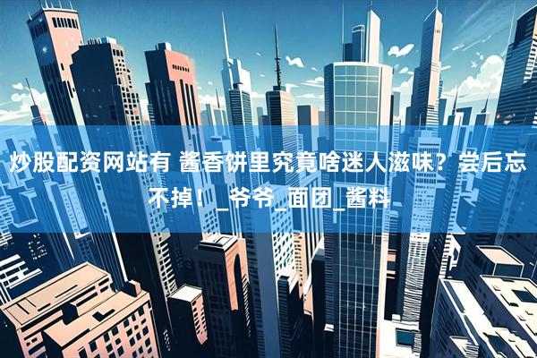 炒股配资网站有 酱香饼里究竟啥迷人滋味？尝后忘不掉！_爷爷_面团_酱料