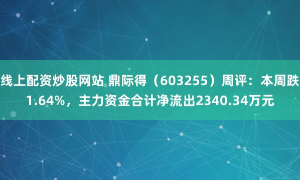 线上配资炒股网站 鼎际得（603255）周评：本周跌1.64%，主力资金合计净流出2340.34万元