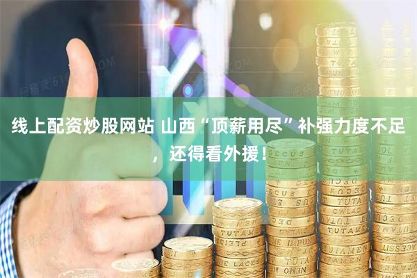 线上配资炒股网站 山西“顶薪用尽”补强力度不足，还得看外援！