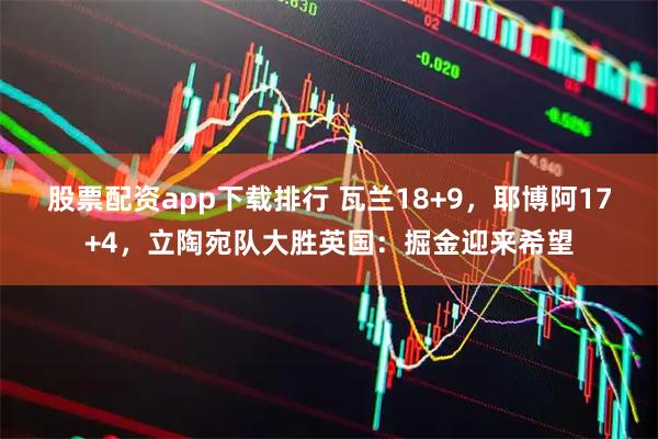 股票配资app下载排行 瓦兰18+9，耶博阿17+4，立陶宛队大胜英国：掘金迎来希望