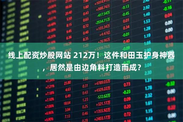 线上配资炒股网站 212万！这件和田玉护身神器，居然是由边角料打造而成？