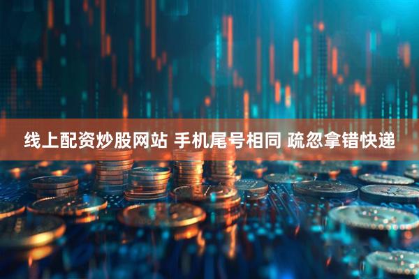 线上配资炒股网站 手机尾号相同 疏忽拿错快递