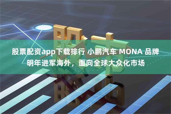 股票配资app下载排行 小鹏汽车 MONA 品牌明年进军海外，面向全球大众化市场