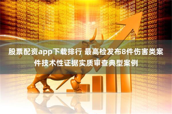 股票配资app下载排行 最高检发布8件伤害类案件技术性证据实质审查典型案例