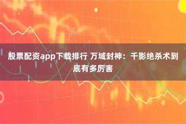 股票配资app下载排行 万域封神：千影绝杀术到底有多厉害