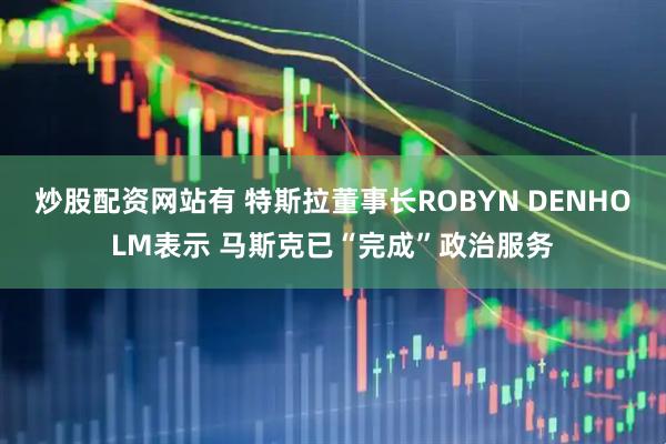 炒股配资网站有 特斯拉董事长ROBYN DENHOLM表示 马斯克已“完成”政治服务