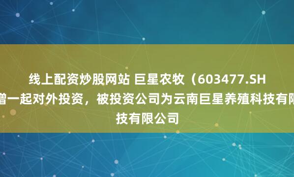 线上配资炒股网站 巨星农牧（603477.SH）新增一起对外投资，被投资公司为云南巨星养殖科技有限公司