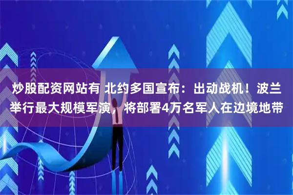 炒股配资网站有 北约多国宣布：出动战机！波兰举行最大规模军演，将部署4万名军人在边境地带