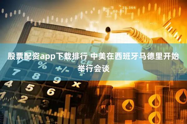 股票配资app下载排行 中美在西班牙马德里开始举行会谈