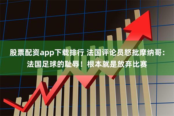 股票配资app下载排行 法国评论员怒批摩纳哥：法国足球的耻辱！根本就是放弃比赛