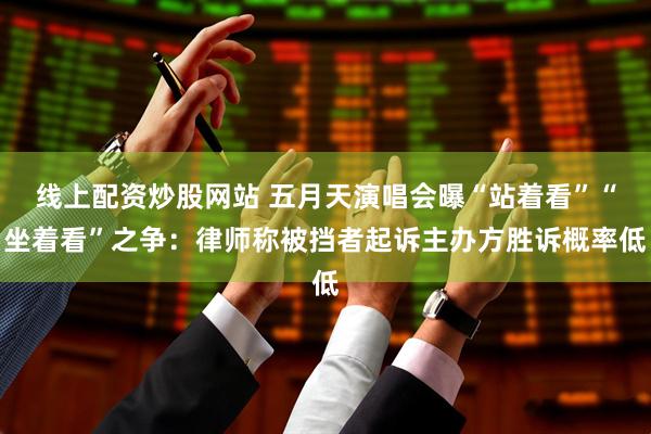 线上配资炒股网站 五月天演唱会曝“站着看”“坐着看”之争：律师称被挡者起诉主办方胜诉概率低
