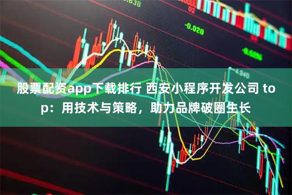 股票配资app下载排行 西安小程序开发公司 top：用技术与策略，助力品牌破圈生长
