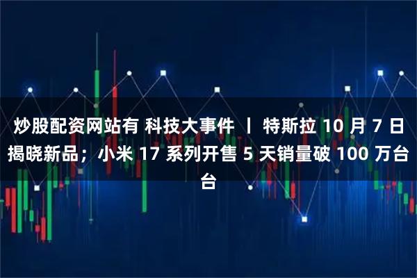 炒股配资网站有 科技大事件 丨 特斯拉 10 月 7 日揭晓新品；小米 17 系列开售 5 天销量破 100 万台