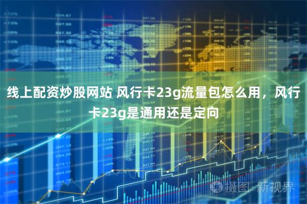 线上配资炒股网站 风行卡23g流量包怎么用，风行卡23g是通用还是定向