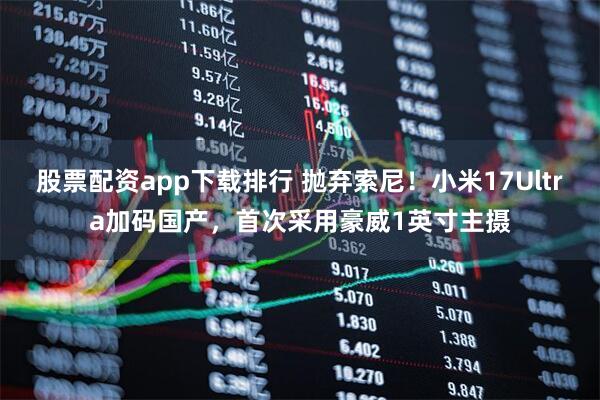 股票配资app下载排行 抛弃索尼！小米17Ultra加码国产，首次采用豪威1英寸主摄