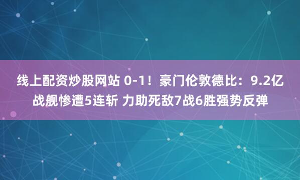 线上配资炒股网站 0-1!豪门伦敦德比:9.2亿战舰惨遭5连斩 力助死敌7战6胜强势反弹