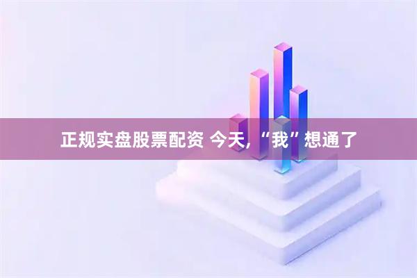 正规实盘股票配资 今天, “我”想通了