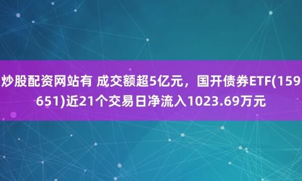 炒股配资网站有 成交额超5亿元，国开债券ETF(159651)近21个交易日净流入1023.69万元