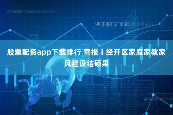 股票配资app下载排行 喜报丨经开区家庭家教家风建设结硕果