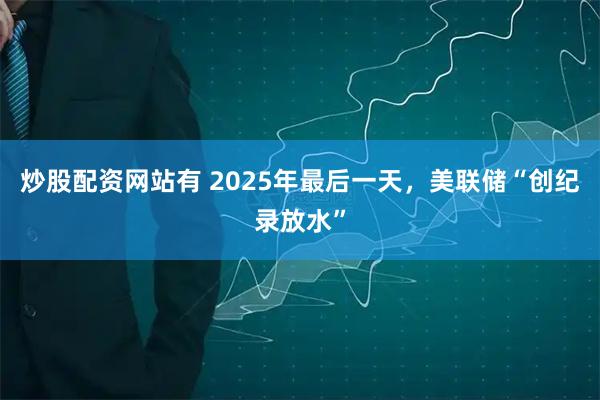 炒股配资网站有 2025年最后一天,美联储“创纪录放水”