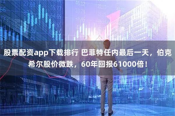 股票配资app下载排行 巴菲特任内最后一天，伯克希尔股价微跌，60年回报61000倍！