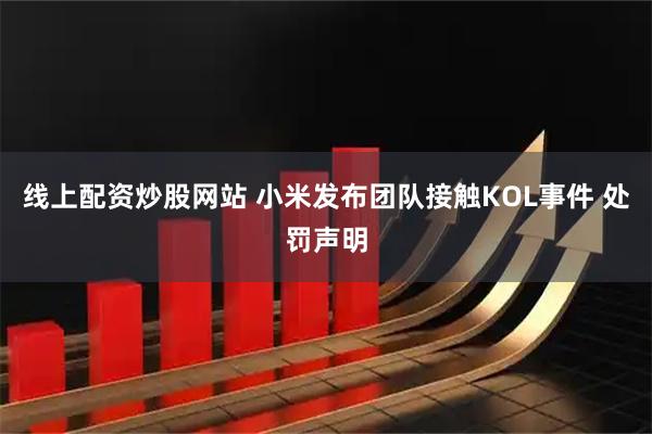 线上配资炒股网站 小米发布团队接触KOL事件 处罚声明