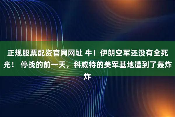 正规股票配资官网网址 牛!伊朗空军还没有全死光! 停战的前一天,科威特的美军基地遭到了轰炸