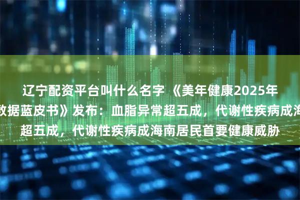 辽宁配资平台叫什么名字 《美年健康2025年度海南地区健康体检数据蓝皮书》发布：血脂异常超五成，代谢性疾病成海南居民首要健康威胁
