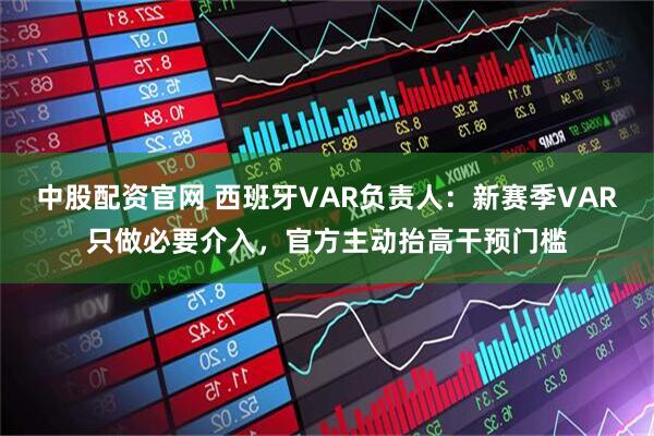 中股配资官网 西班牙VAR负责人：新赛季VAR只做必要介入，官方主动抬高干预门槛
