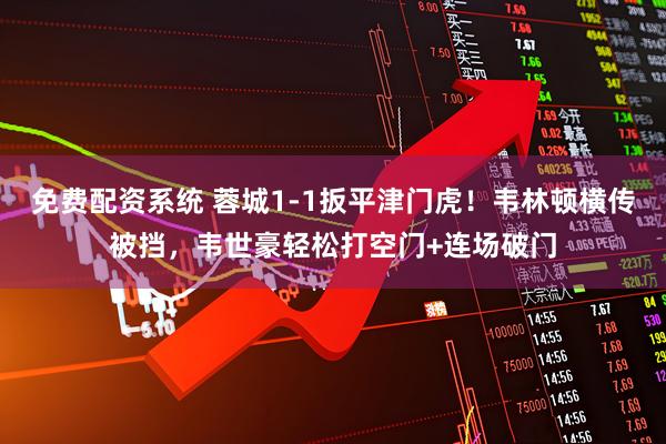 免费配资系统 蓉城1-1扳平津门虎！韦林顿横传被挡，韦世豪轻松打空门+连场破门