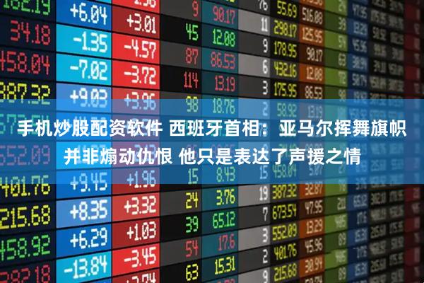 手机炒股配资软件 西班牙首相：亚马尔挥舞旗帜并非煽动仇恨 他只是表达了声援之情