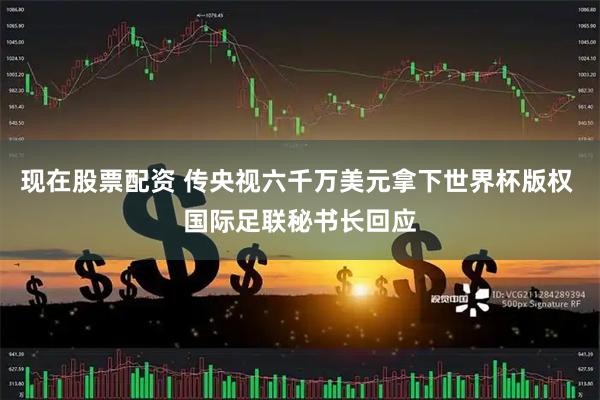 现在股票配资 传央视六千万美元拿下世界杯版权 国际足联秘书长回应