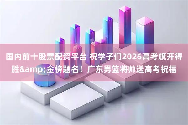 国内前十股票配资平台 祝学子们2026高考旗开得胜&金榜题名！广东男篮将帅送高考祝福