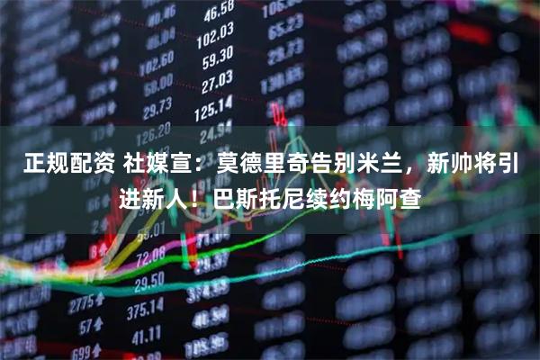 正规配资 社媒宣：莫德里奇告别米兰，新帅将引进新人！巴斯托尼续约梅阿查