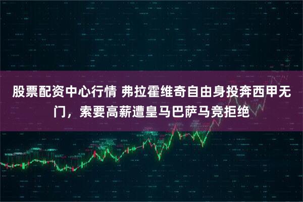 股票配资中心行情 弗拉霍维奇自由身投奔西甲无门，索要高薪遭皇马巴萨马竞拒绝