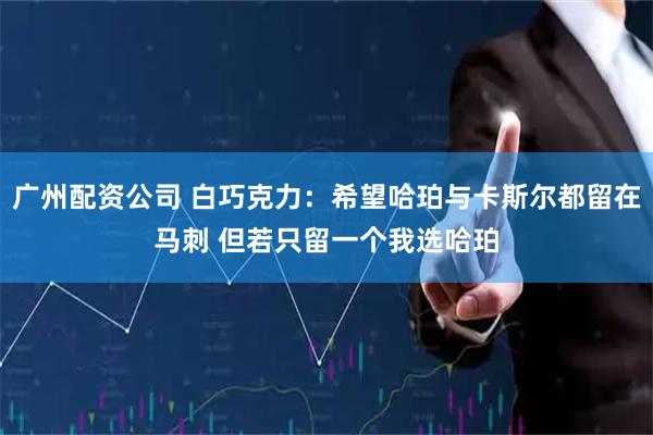 广州配资公司 白巧克力：希望哈珀与卡斯尔都留在马刺 但若只留一个我选哈珀