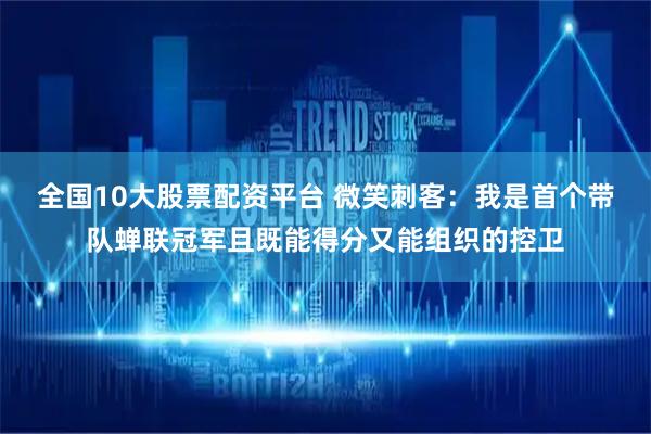 全国10大股票配资平台 微笑刺客：我是首个带队蝉联冠军且既能得分又能组织的控卫